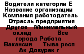 Водители категории Е › Название организации ­ Компания-работодатель › Отрасль предприятия ­ Другое › Минимальный оклад ­ 50 000 - Все города Работа » Вакансии   . Тыва респ.,Ак-Довурак г.